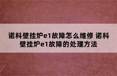 诺科壁挂炉e1故障怎么维修 诺科壁挂炉e1故障的处理方法